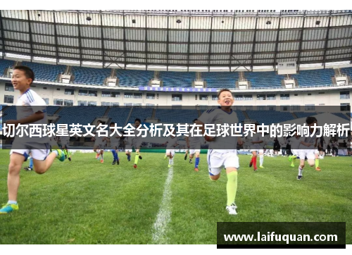 切尔西球星英文名大全分析及其在足球世界中的影响力解析