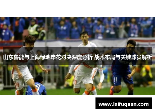 山东鲁能与上海绿地申花对决深度分析 战术布局与关键球员解析