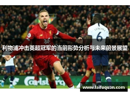 利物浦冲击英超冠军的当前形势分析与未来前景展望