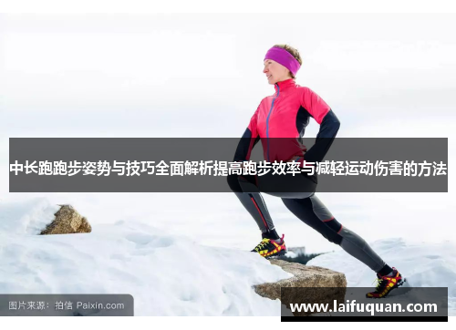 中长跑跑步姿势与技巧全面解析提高跑步效率与减轻运动伤害的方法
