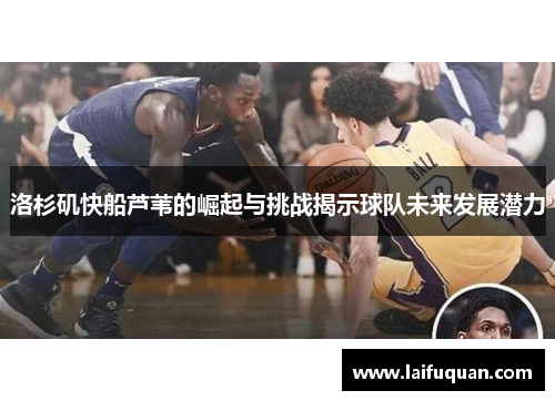 洛杉矶快船芦苇的崛起与挑战揭示球队未来发展潜力