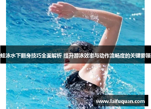 蛙泳水下翻身技巧全面解析 提升游泳效率与动作流畅度的关键要领