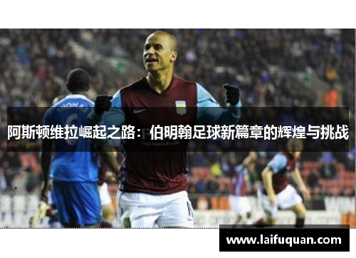 阿斯顿维拉崛起之路：伯明翰足球新篇章的辉煌与挑战