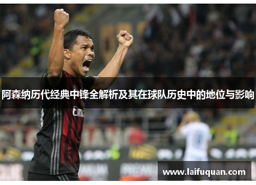 阿森纳历代经典中锋全解析及其在球队历史中的地位与影响