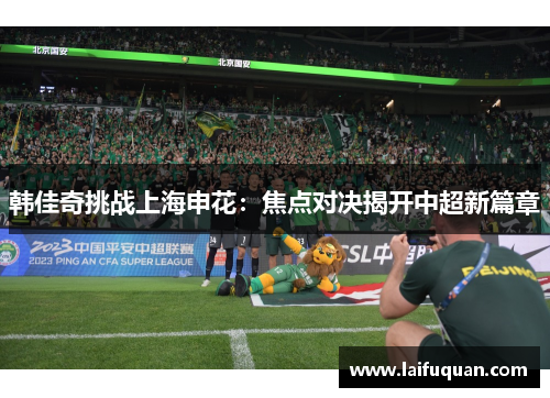 韩佳奇挑战上海申花：焦点对决揭开中超新篇章