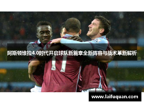 阿斯顿维拉4.0时代开启球队新篇章全新阵容与战术革新解析